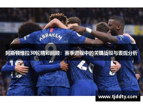 阿斯顿维拉30轮精彩回顾:赛季进程中的关键战役与表现分析